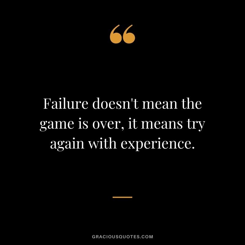 Failure doesn't mean the game is over, it means try again with experience.
