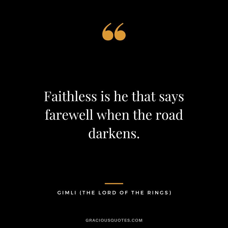Faithless is he that says farewell when the road darkens. - Gimli