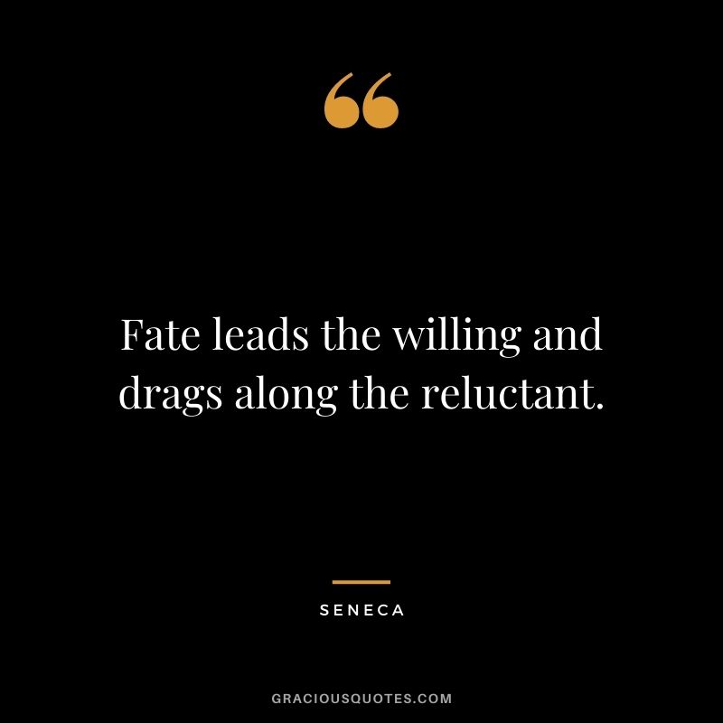 Fate leads the willing and drags along the reluctant. - Seneca