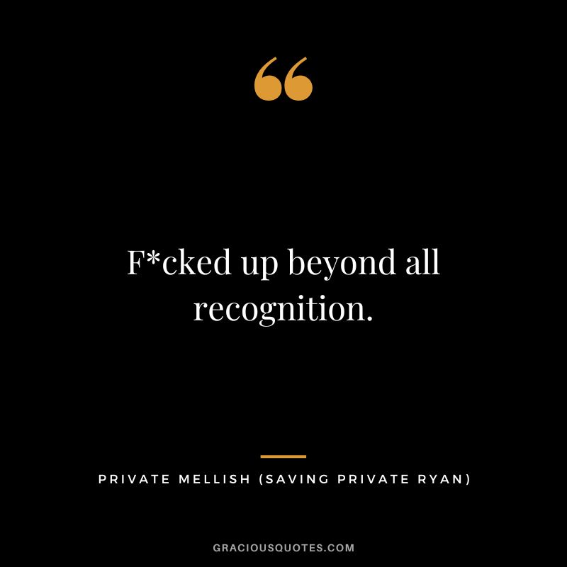 Fcked up beyond all recognition. - Private Mellish
