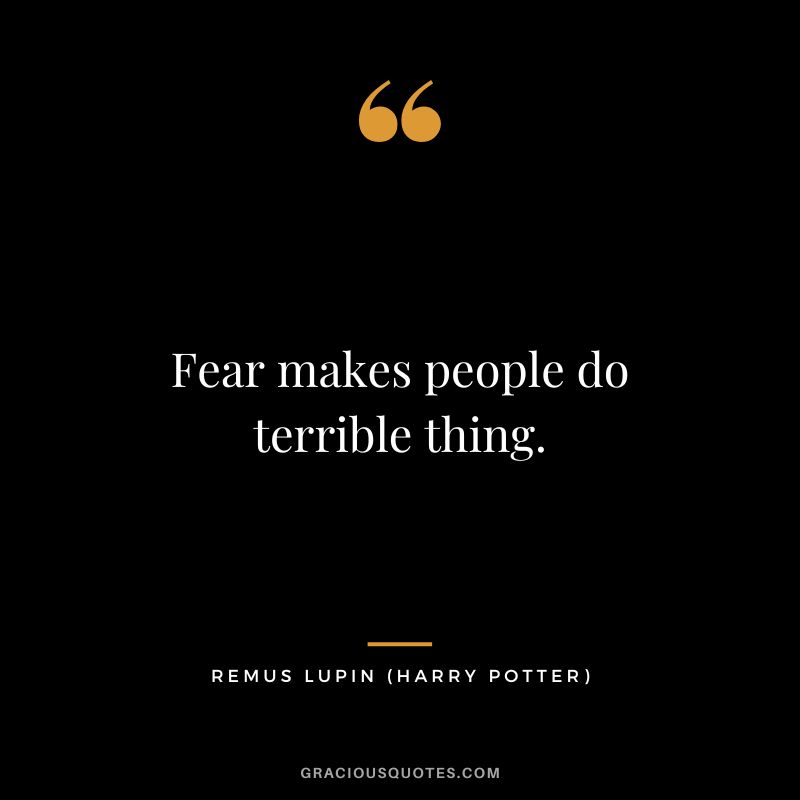 Fear makes people do terrible thing. - Remus Lupin