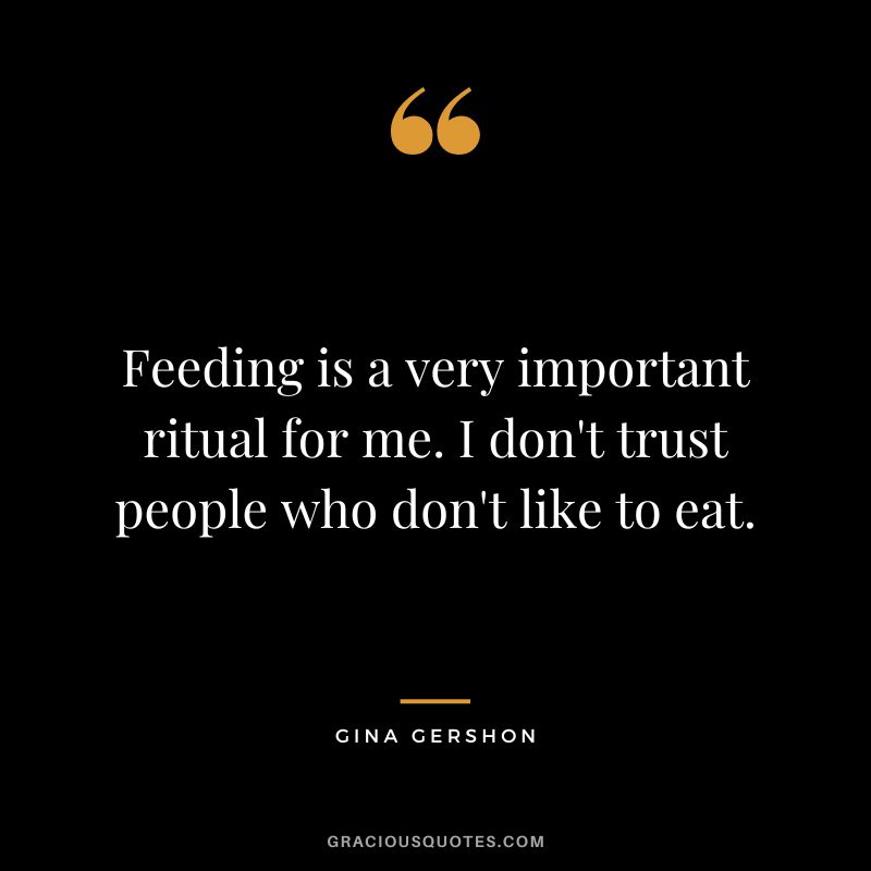 Feeding is a very important ritual for me. I don't trust people who don't like to eat. - Gina Gershon