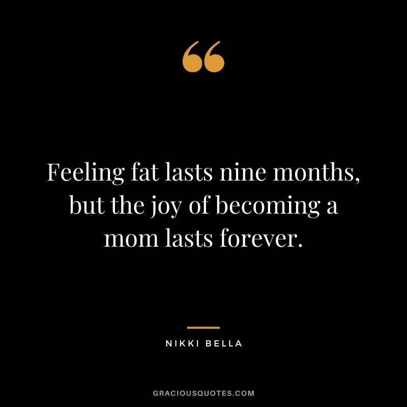 Feeling fat lasts nine months, but the joy of becoming a mom lasts forever. - Nikki Bella