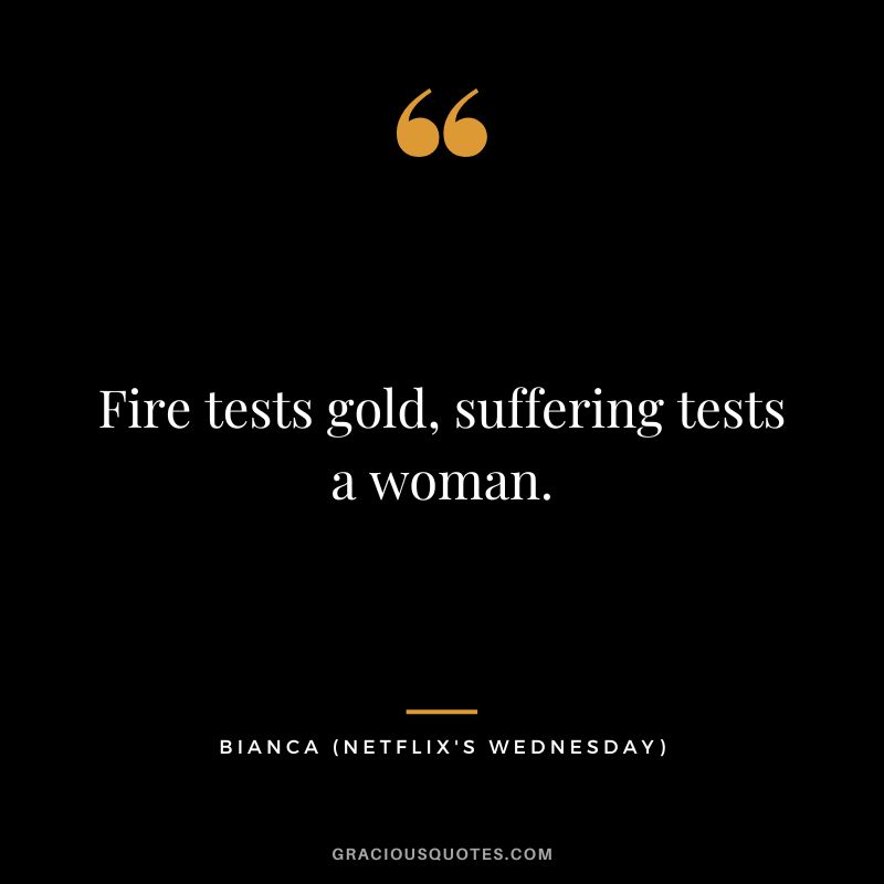 Fire tests gold, suffering tests a woman. - Bianca