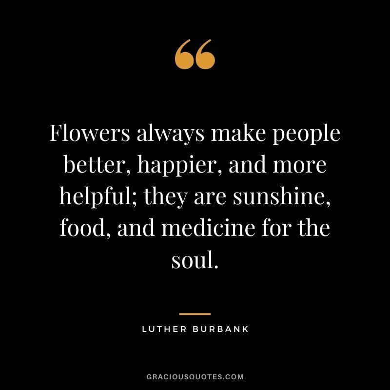 Flowers always make people better, happier, and more helpful; they are sunshine, food, and medicine for the soul. - Luther Burbank