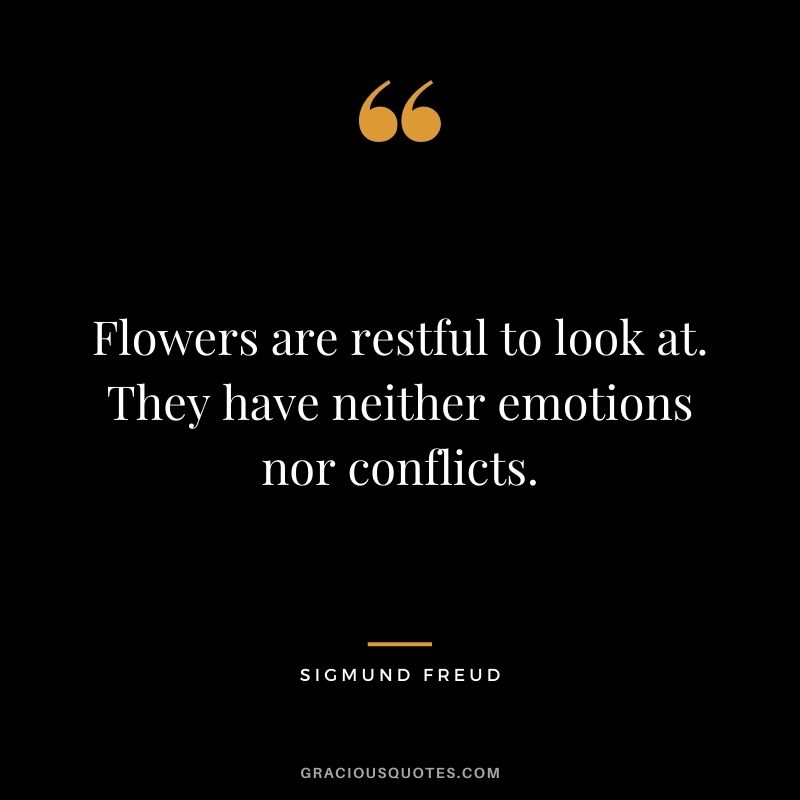 Flowers are restful to look at. They have neither emotions nor conflicts. - Sigmund Freud