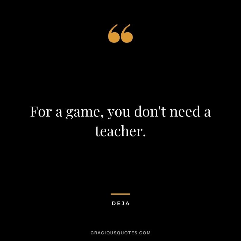 For a game, you don't need a teacher. - Deja