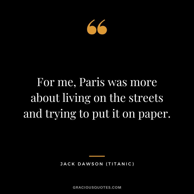 For me, Paris was more about living on the streets and trying to put it on paper. - Jack Dawson