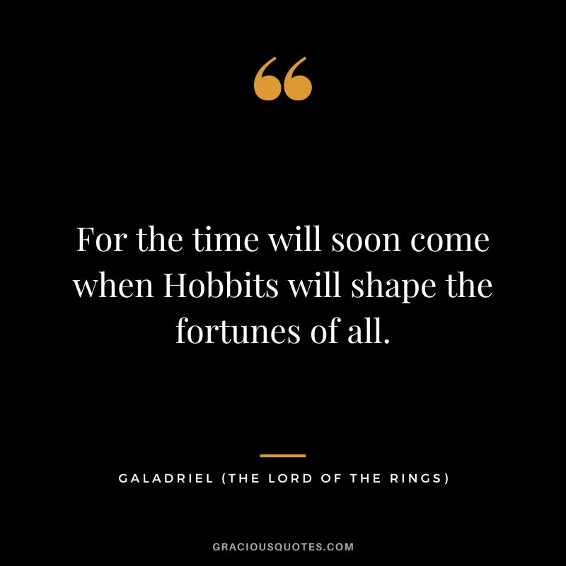 For the time will soon come when Hobbits will shape the fortunes of all. - Galadriel