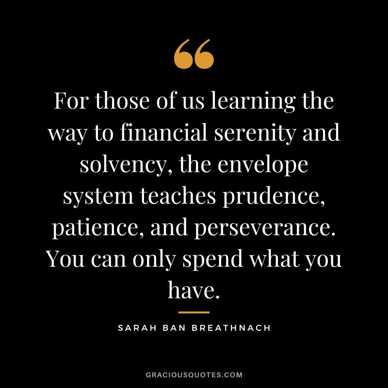 For those of us learning the way to financial serenity and solvency, the envelope system teaches prudence, patience, and perseverance. You can only spend what you have. - Sarah Ban Breathnach