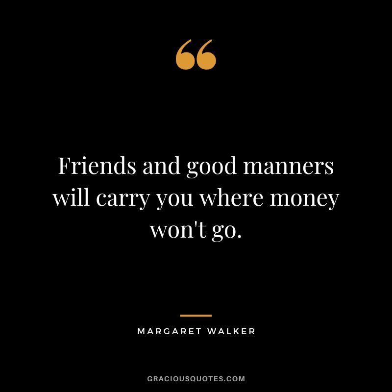 Friends and good manners will carry you where money won't go. - Margaret Walker