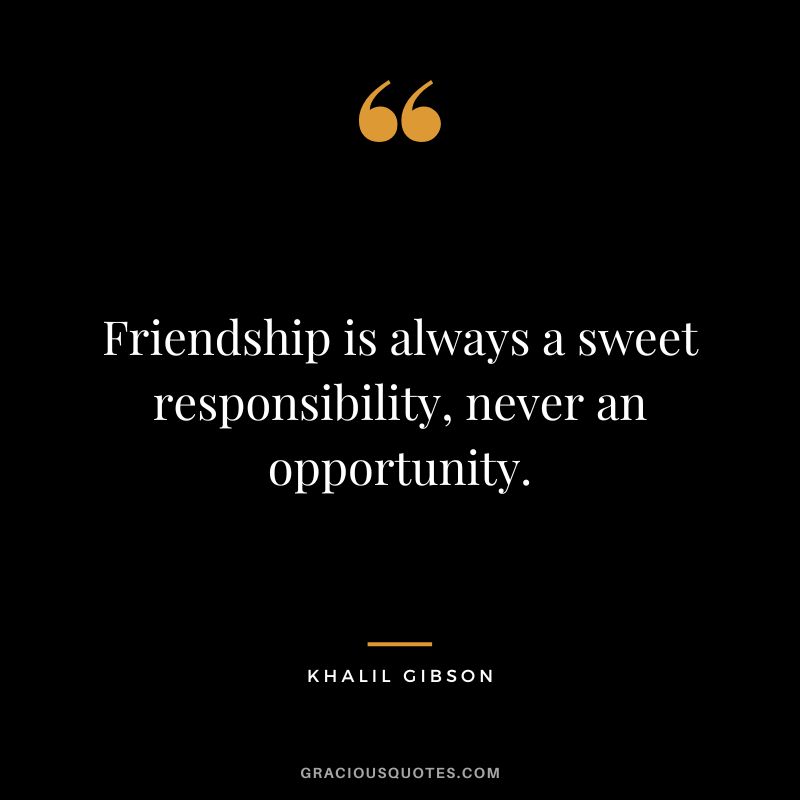 Friendship is always a sweet responsibility, never an opportunity. - Khalil Gibson