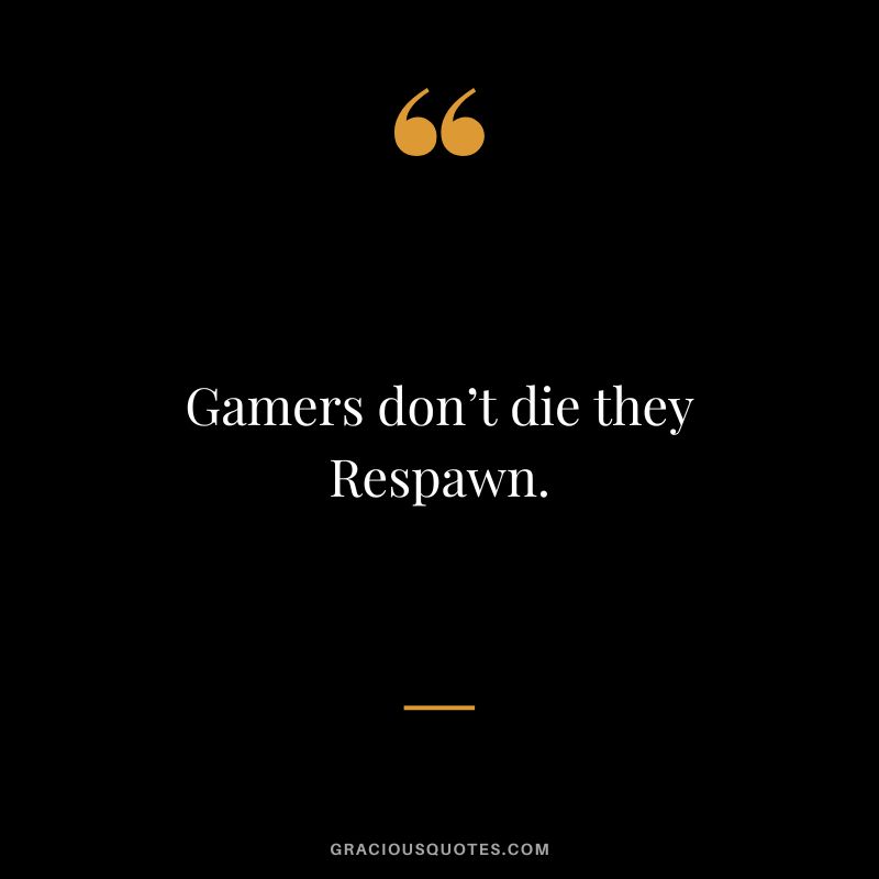Gamers don’t die they Respawn.