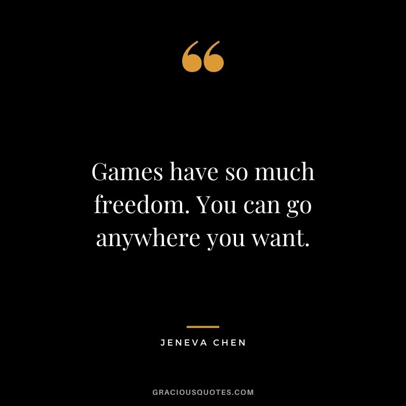 Games have so much freedom. You can go anywhere you want. - Jeneva Chen