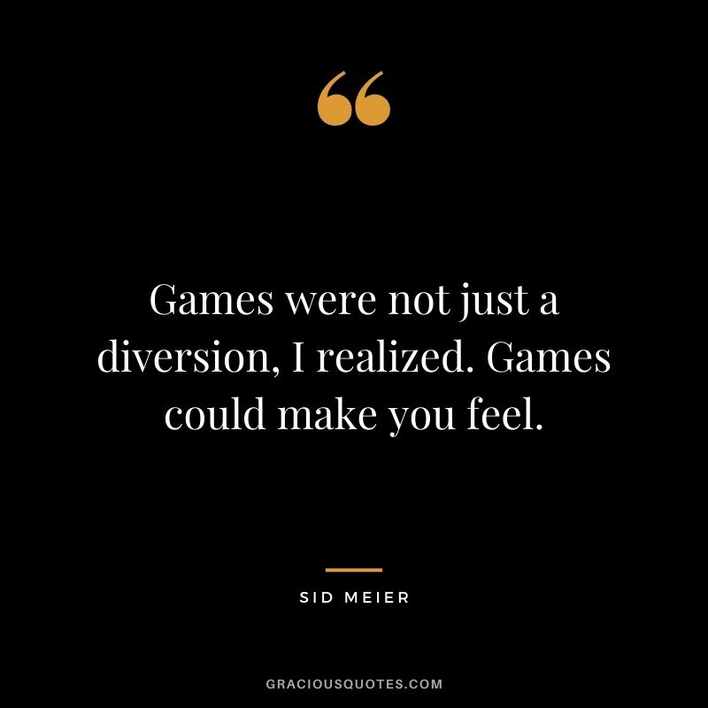 Games were not just a diversion, I realized. Games could make you feel. - Sid Meier