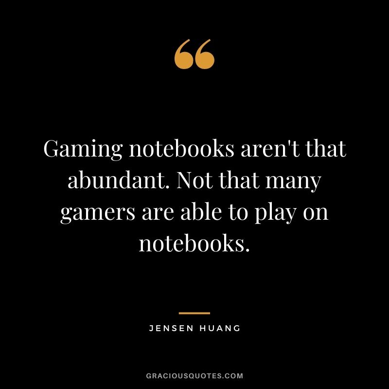 Gaming notebooks aren't that abundant. Not that many gamers are able to play on notebooks. - Jensen Huang