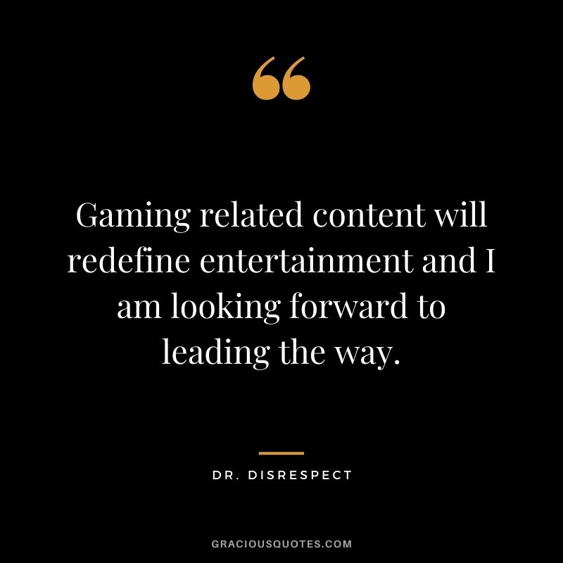Gaming related content will redefine entertainment and I am looking forward to leading the way. - Dr. Disrespect