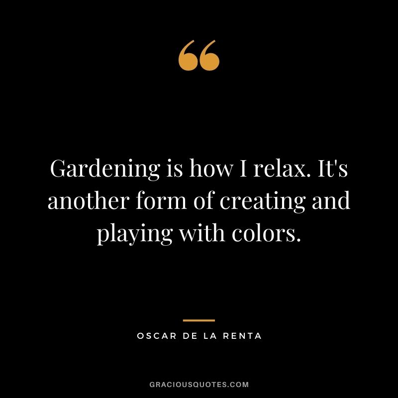 Gardening is how I relax. It's another form of creating and playing with colors. - Oscar de la Renta