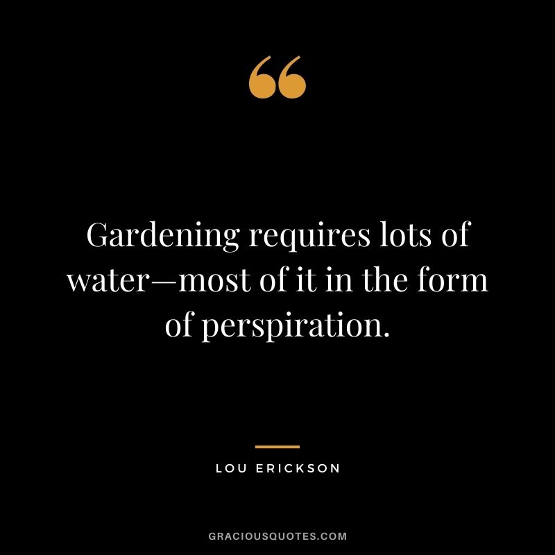 Gardening requires lots of water—most of it in the form of perspiration. - Lou Erickson