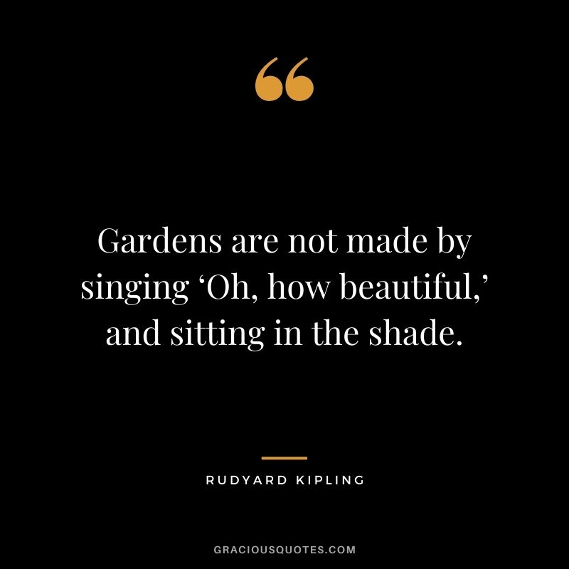Gardens are not made by singing ‘Oh, how beautiful,’ and sitting in the shade. - Rudyard Kipling