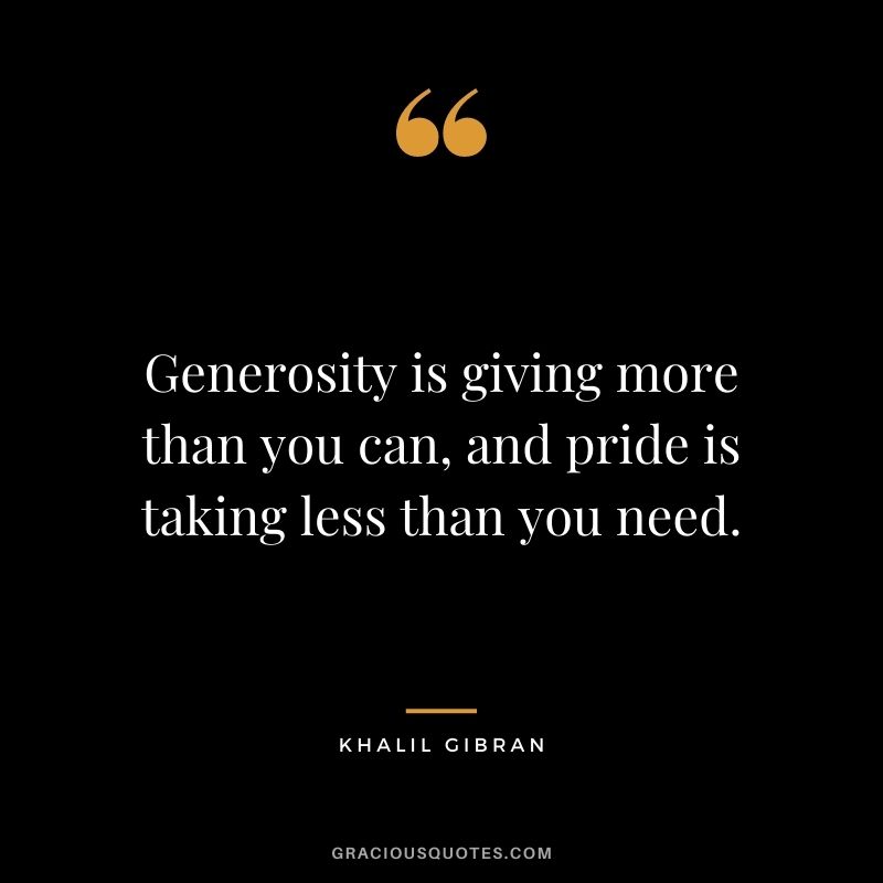 Generosity is giving more than you can, and pride is taking less than you need. - Khalil Gibran