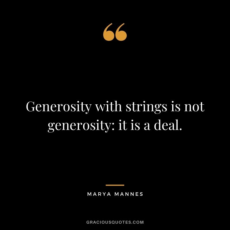 Generosity with strings is not generosity: it is a deal. - Marya Mannes