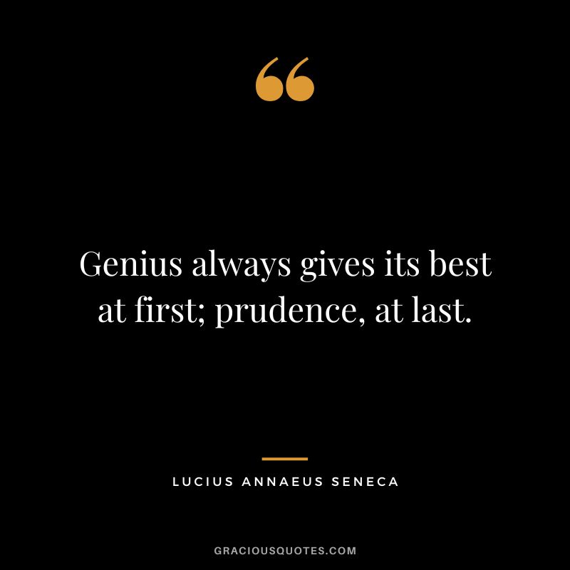 Genius always gives its best at first; prudence, at last. - Lucius Annaeus Seneca