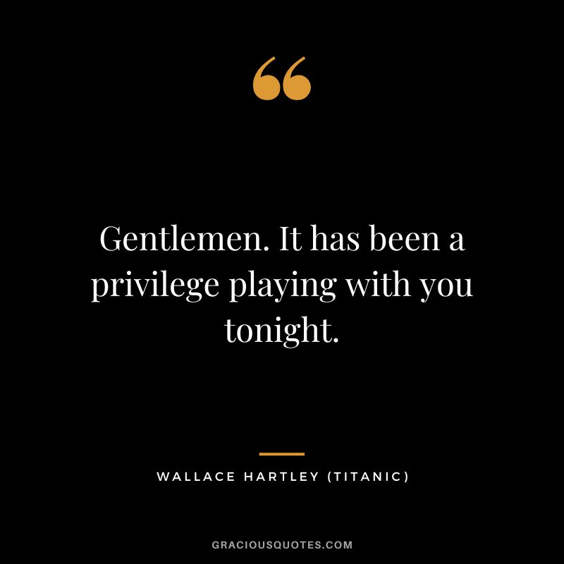 Gentlemen. It has been a privilege playing with you tonight. - Wallace Hartley