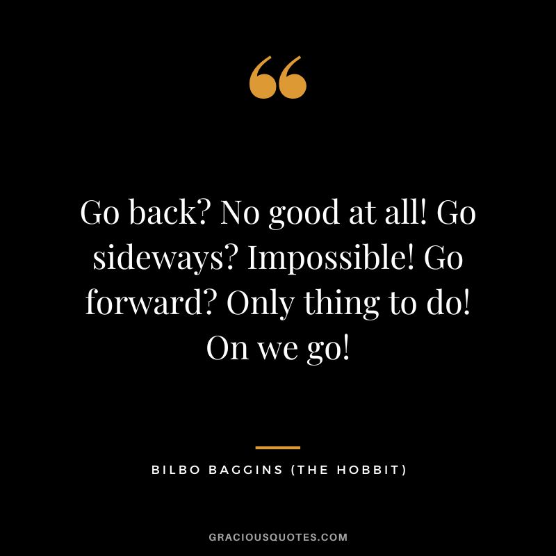 Go back No good at all! Go sideways Impossible! Go forward Only thing to do! On we go! - Bilbo Baggins