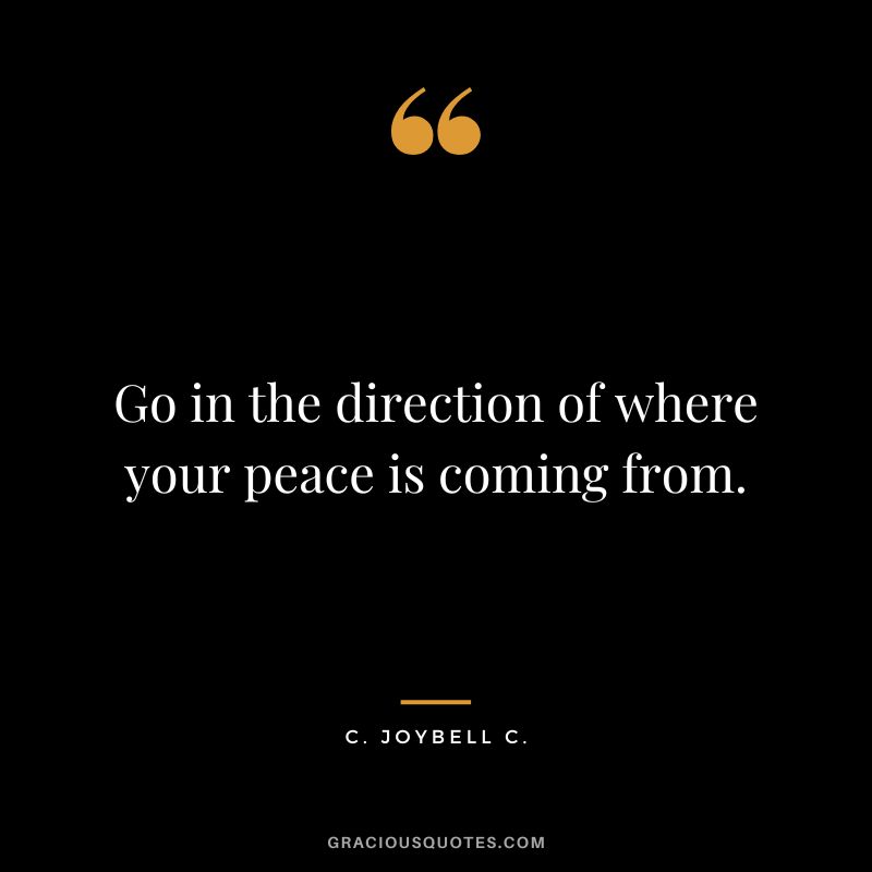 Go in the direction of where your peace is coming from. - C. JoyBell C.