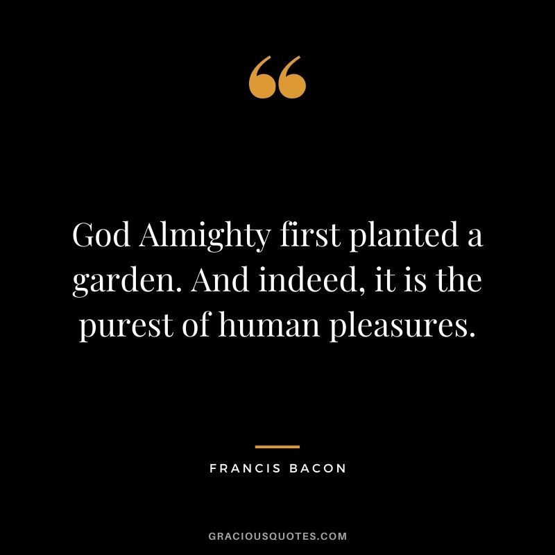 God Almighty first planted a garden. And indeed, it is the purest of human pleasures. - Francis Bacon