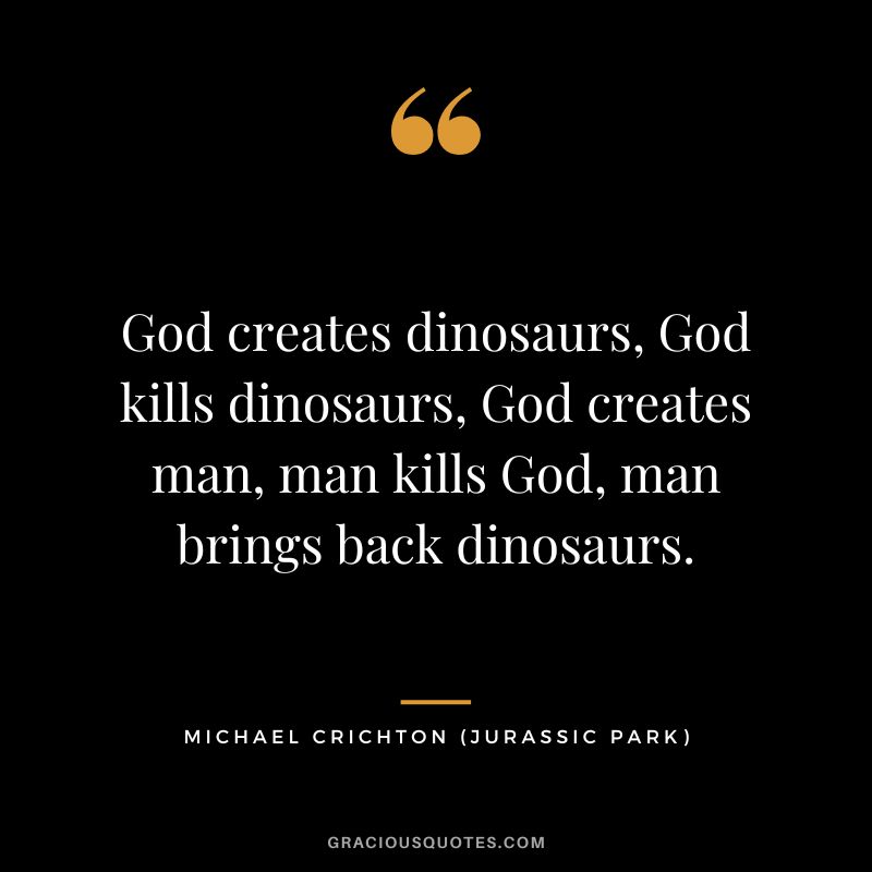 God creates dinosaurs, God kills dinosaurs, God creates man, man kills God, man brings back dinosaurs. - Michael Crichton
