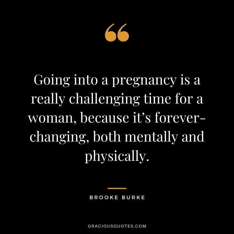 Going into a pregnancy is a really challenging time for a woman, because it’s forever-changing, both mentally and physically. - Brooke Burke