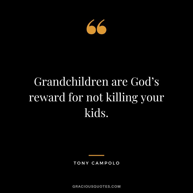 Grandchildren are God’s reward for not killing your kids. - Tony Campolo