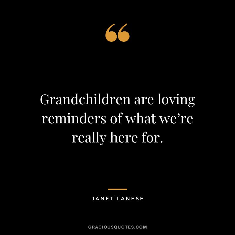 Grandchildren are loving reminders of what we’re really here for. - Janet Lanese