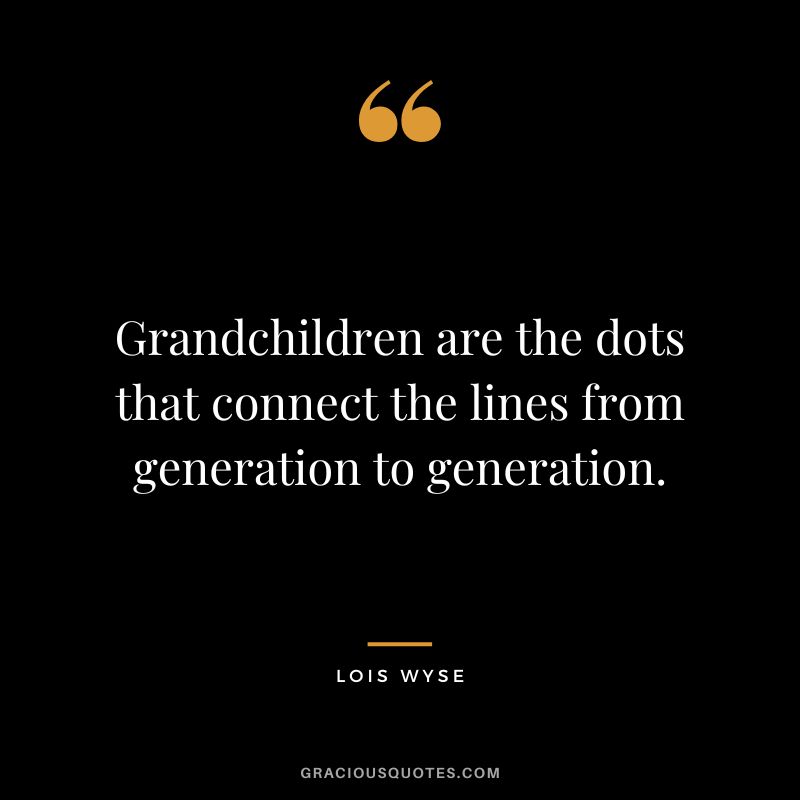 Grandchildren are the dots that connect the lines from generation to generation. - Lois Wyse
