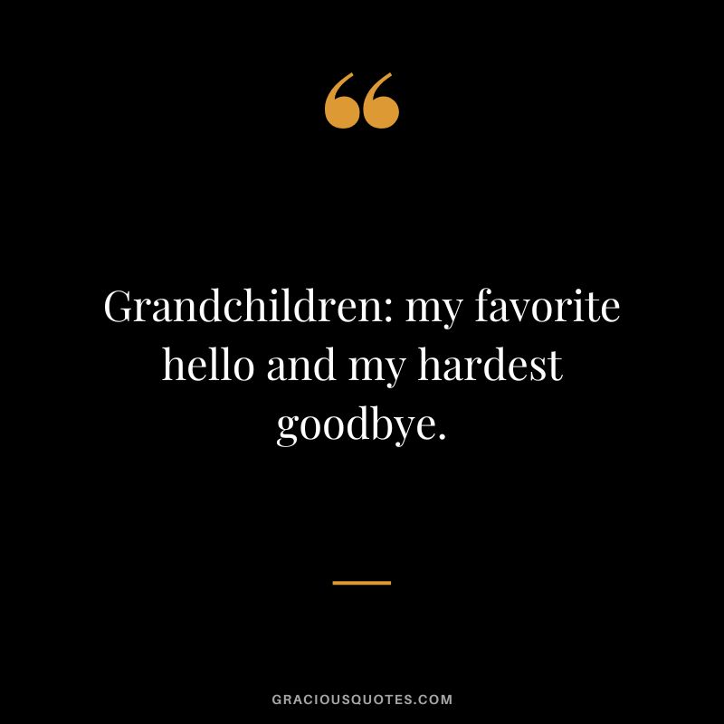 Grandchildren my favorite hello and my hardest goodbye.