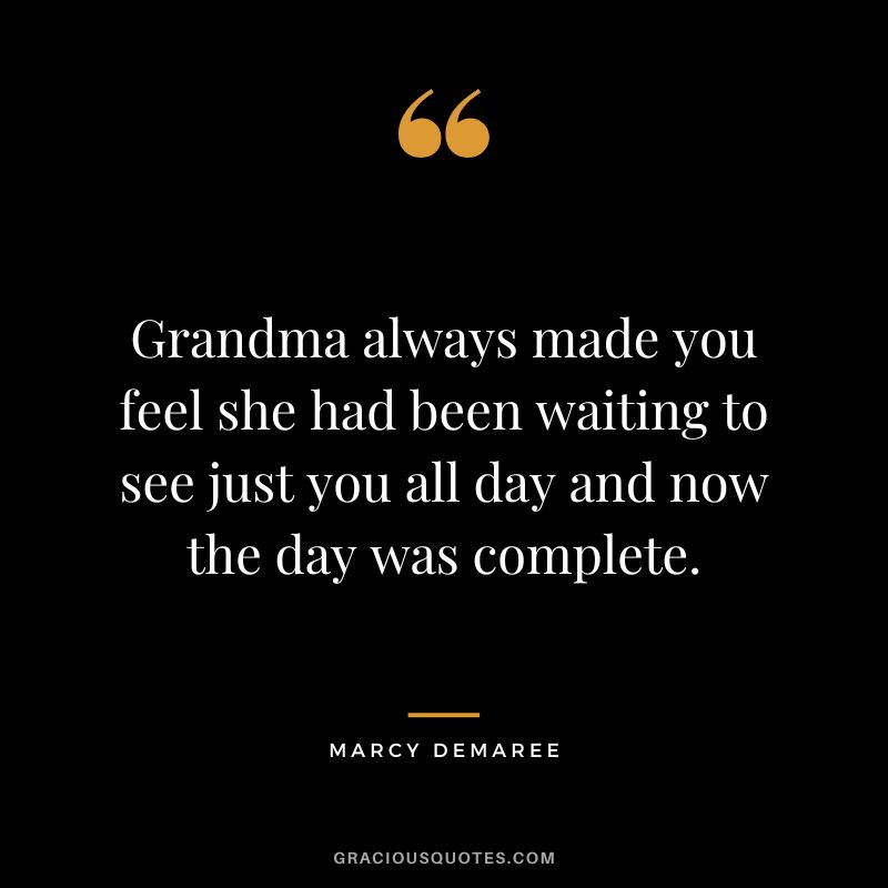 Grandma always made you feel she had been waiting to see just you all day and now the day was complete. - Marcy DeMaree