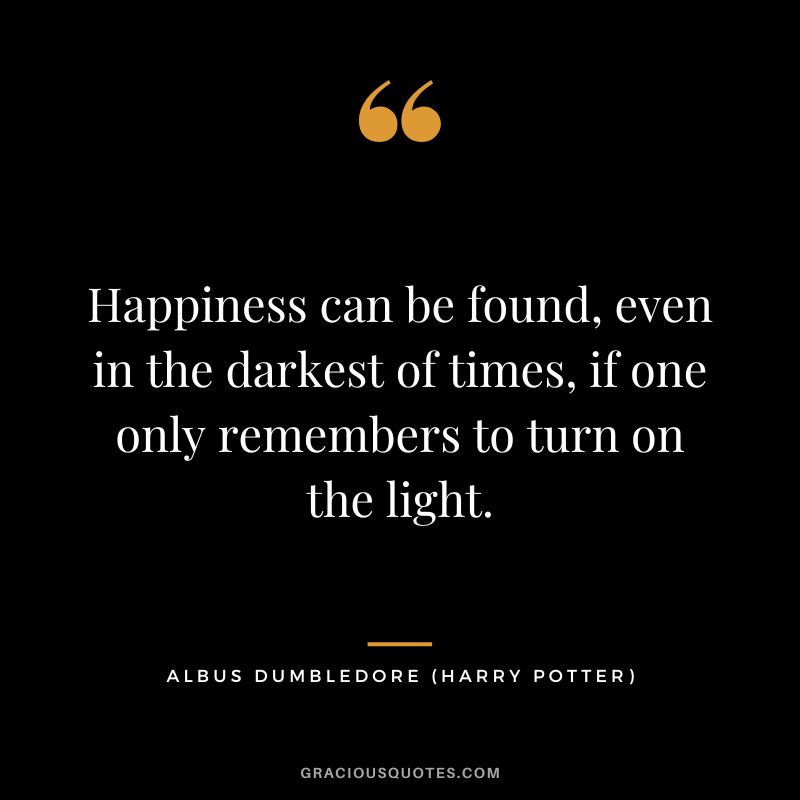 Happiness can be found, even in the darkest of times, if one only remembers to turn on the light. - Albus Dumbledore