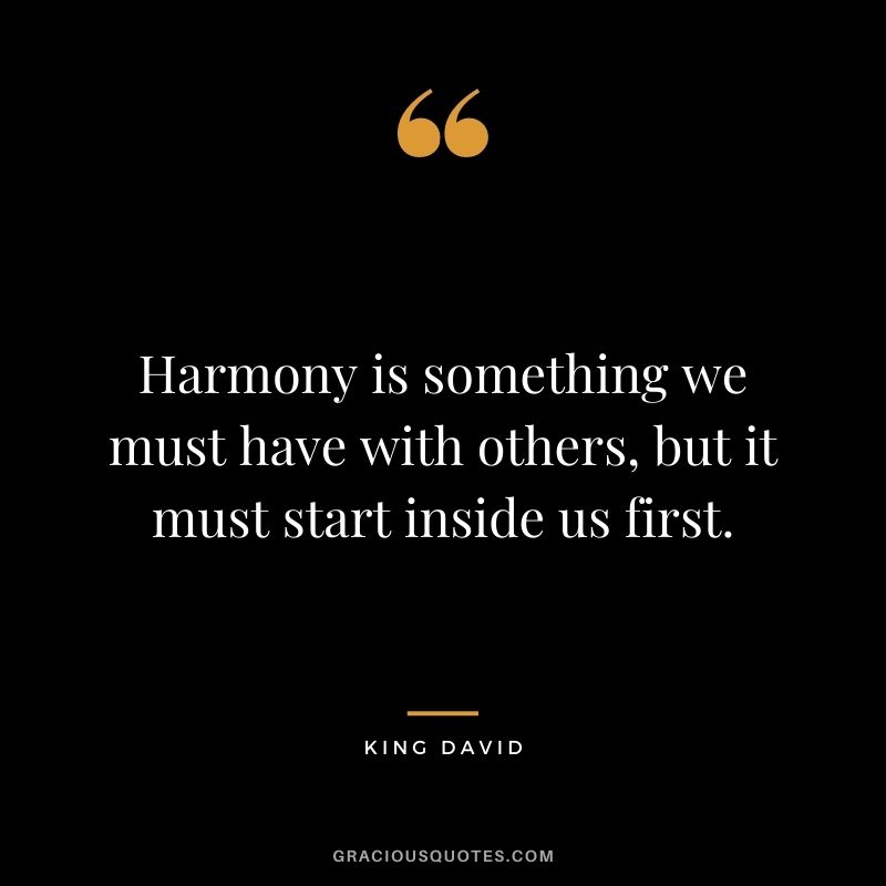 Harmony is something we must have with others, but it must start inside us first. - King David