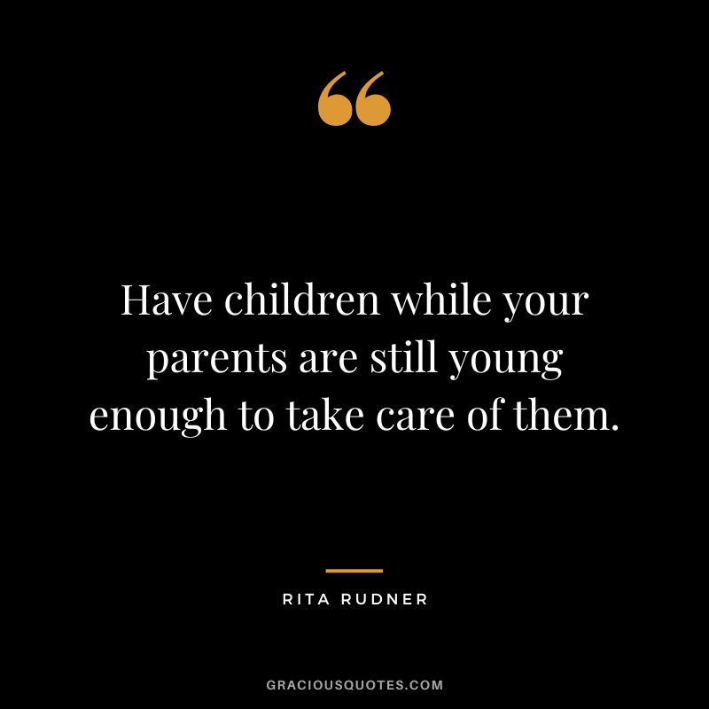 Have children while your parents are still young enough to take care of them. - Rita Rudner