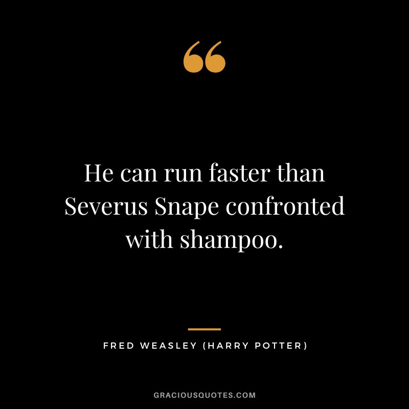 He can run faster than Severus Snape confronted with shampoo. - Fred Weasley