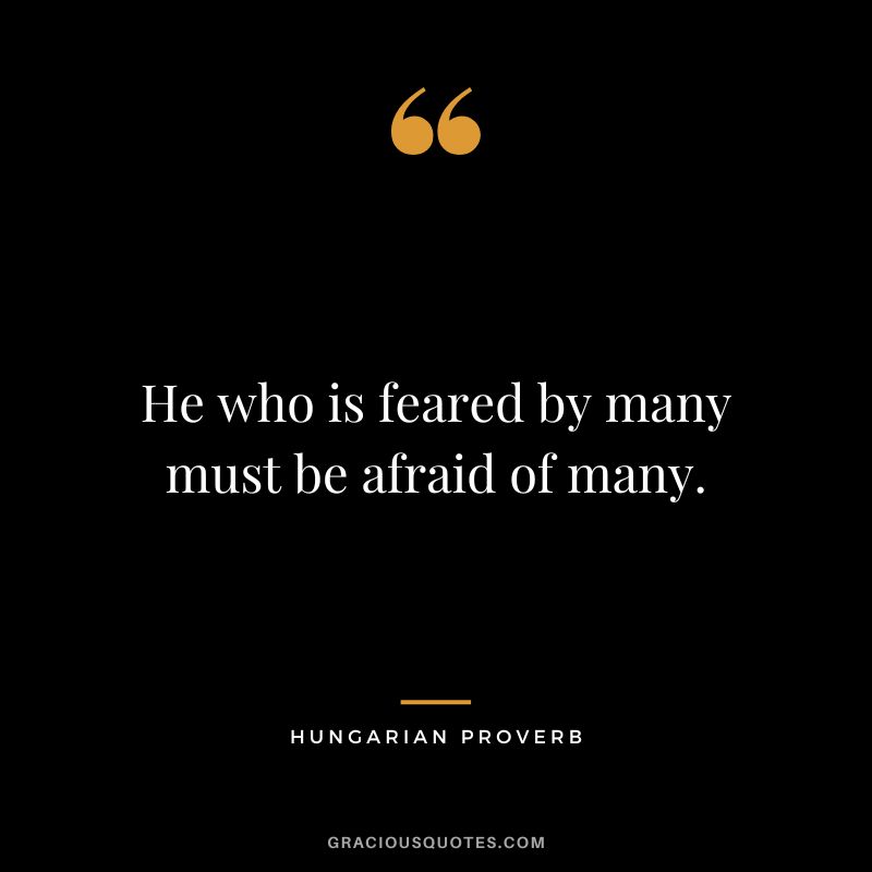 He who is feared by many must be afraid of many.