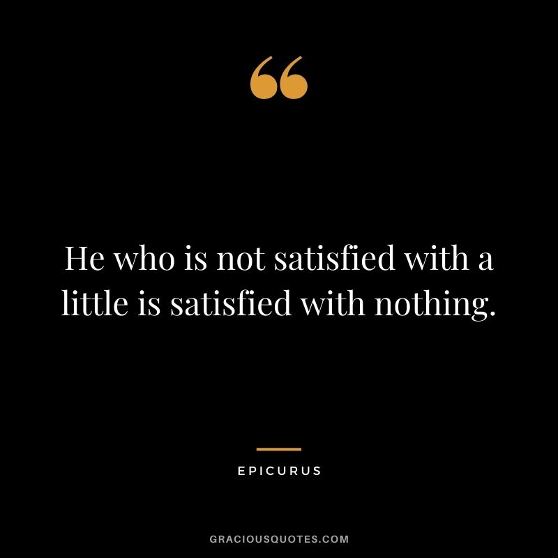 He who is not satisfied with a little is satisfied with nothing. - Epicurus