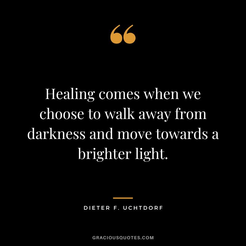 Healing comes when we choose to walk away from darkness and move towards a brighter light. - Dieter F. Uchtdorf