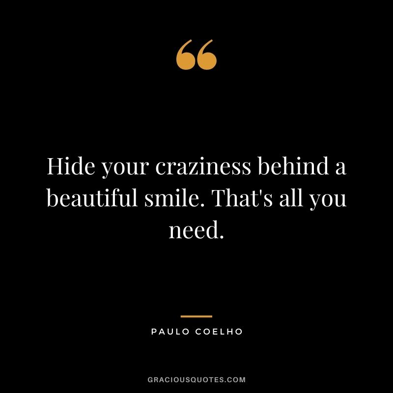 Hide your craziness behind a beautiful smile. That's all you need. - Paulo Coelho