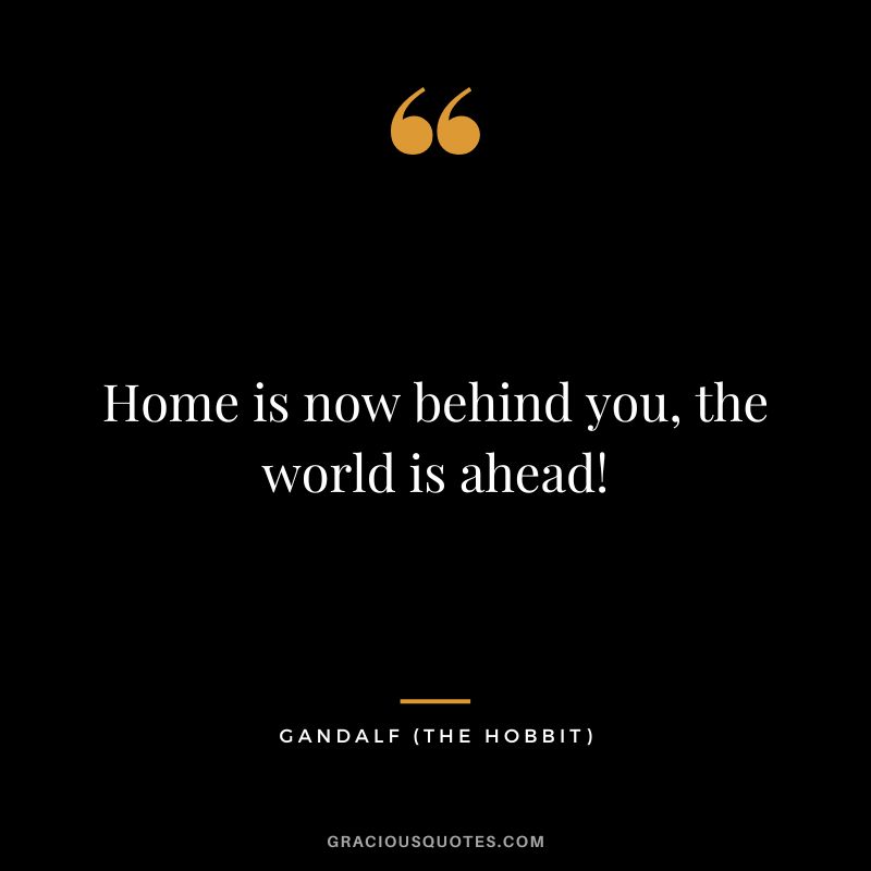 Home is now behind you, the world is ahead! - Gandalf