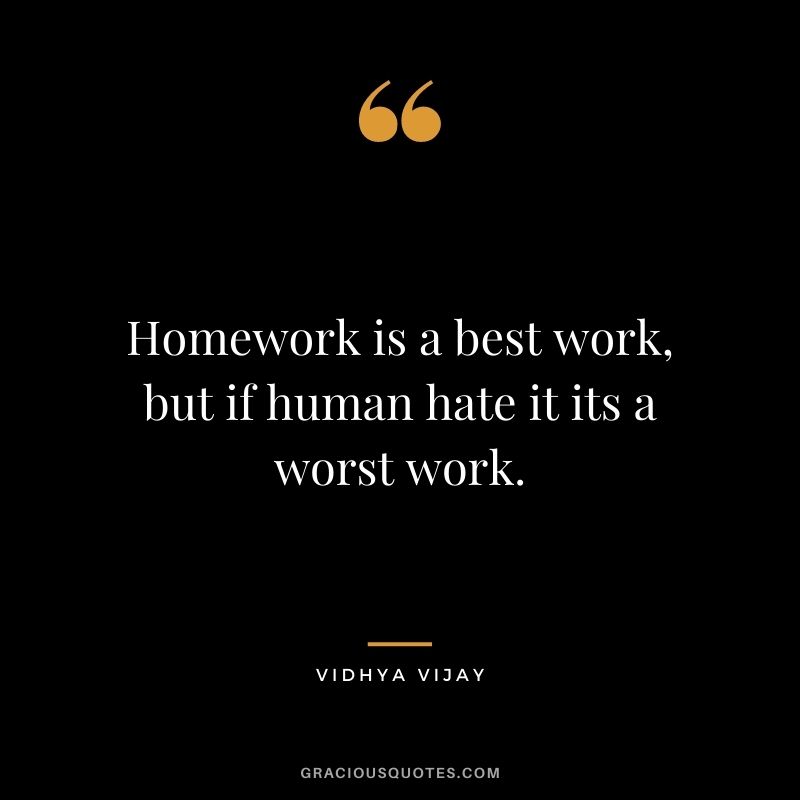 Homework is a best work, but if human hate it its a worst work. - Vidhya Vijay