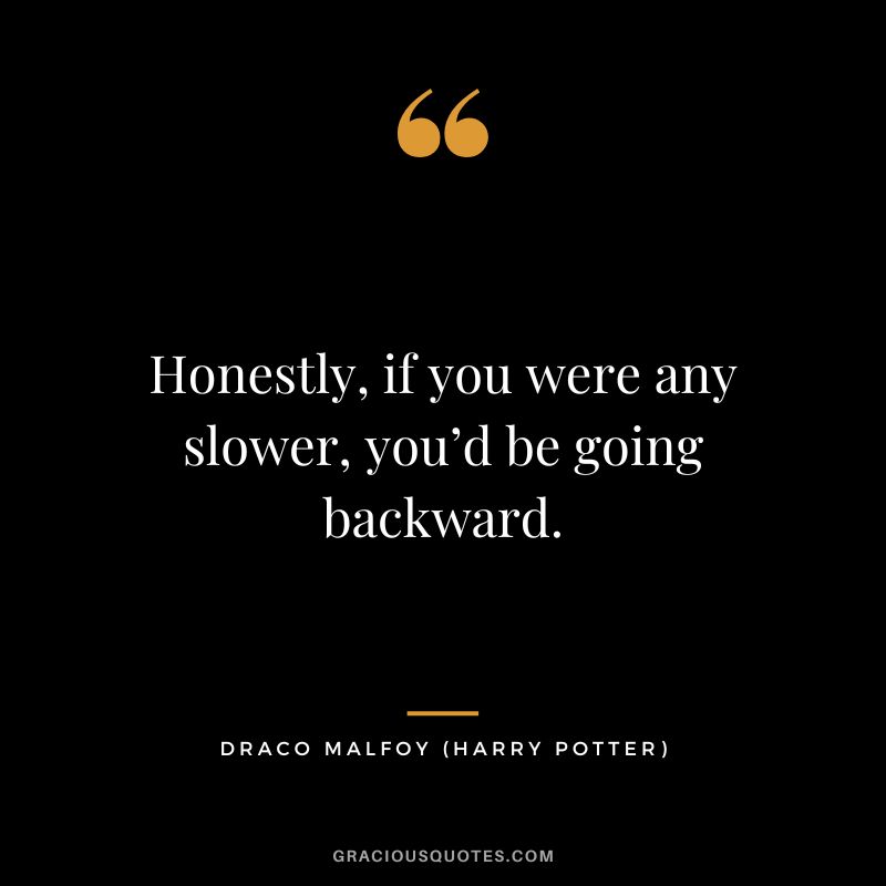 Honestly, if you were any slower, you’d be going backward. - Draco Malfoy
