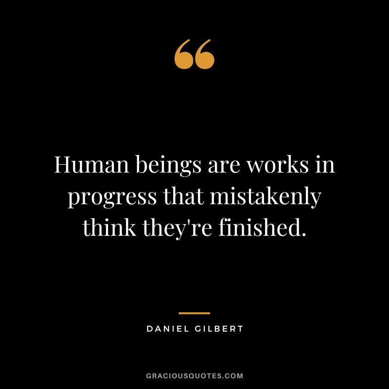 Human beings are works in progress that mistakenly think they're finished.